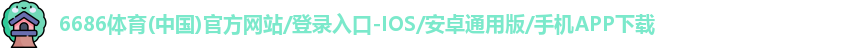6686体育(中国)官方网站/登录入口-IOS/安卓通用版/手机APP下载
